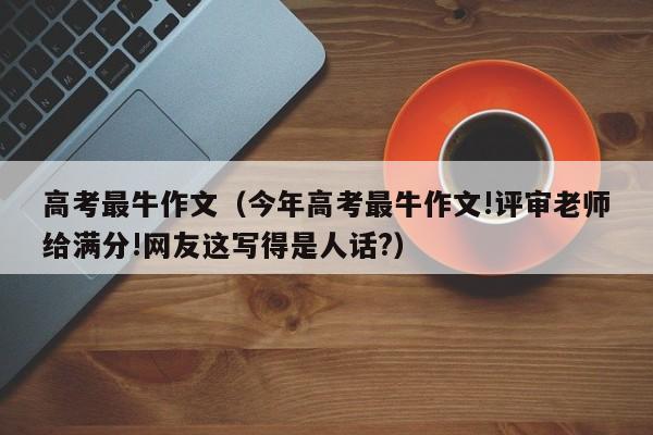 高考最牛作文（今年高考最牛作文!评审老师给满分!网友这写得是人话?）