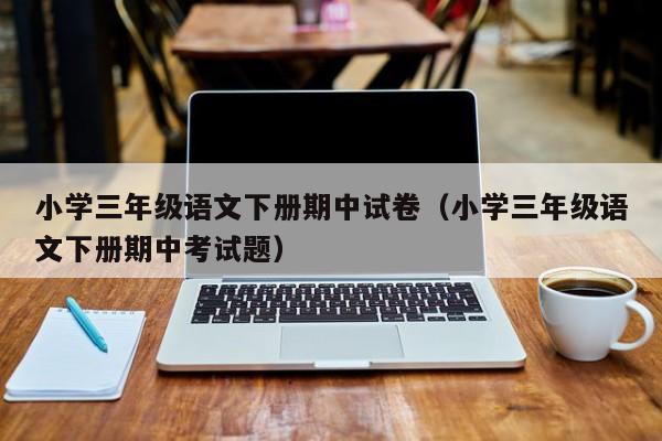 小学三年级语文下册期中试卷（小学三年级语文下册期中考试题）