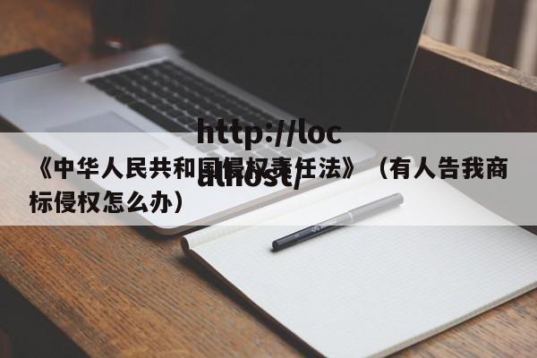 《中华人民共和国侵权责任法》（有人告我商标侵权怎么办）