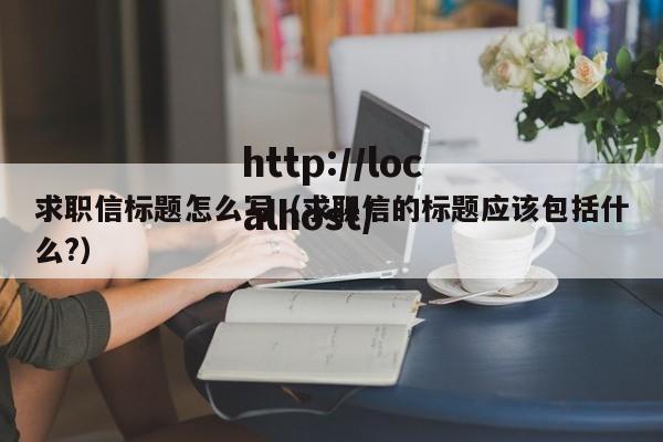 求职信标题怎么写（求职信的标题应该包括什么?）