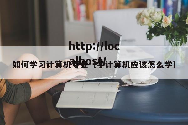 如何学习计算机专业（学计算机应该怎么学）